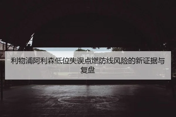 利物浦阿利森低位失误点燃防线风险的新证据与复盘