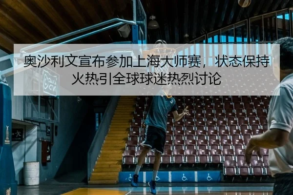 奥沙利文宣布参加上海大师赛，状态保持火热引全球球迷热烈讨论